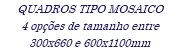 QUADROS TIPO MOSAICO 4 opções de tamanho entre 300x660 e 600x1100mm
