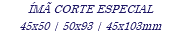 ÍMÃ CORTE ESPECIAL 45x50 | 50x93 | 45x103mm