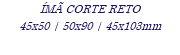 ÍMÃ CORTE RETO 45x50 | 50x90 | 45x103mm
